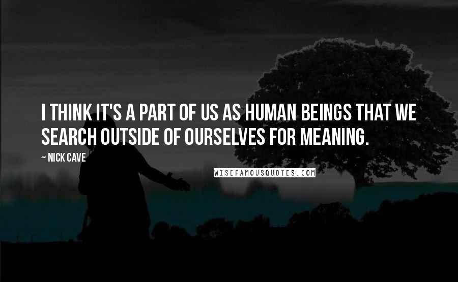 Nick Cave Quotes: I think it's a part of us as human beings that we search outside of ourselves for meaning.