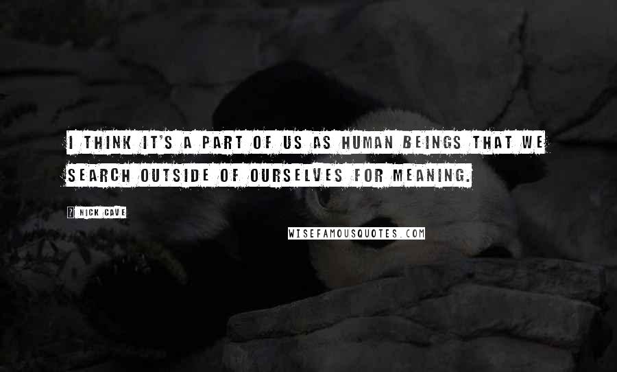 Nick Cave Quotes: I think it's a part of us as human beings that we search outside of ourselves for meaning.