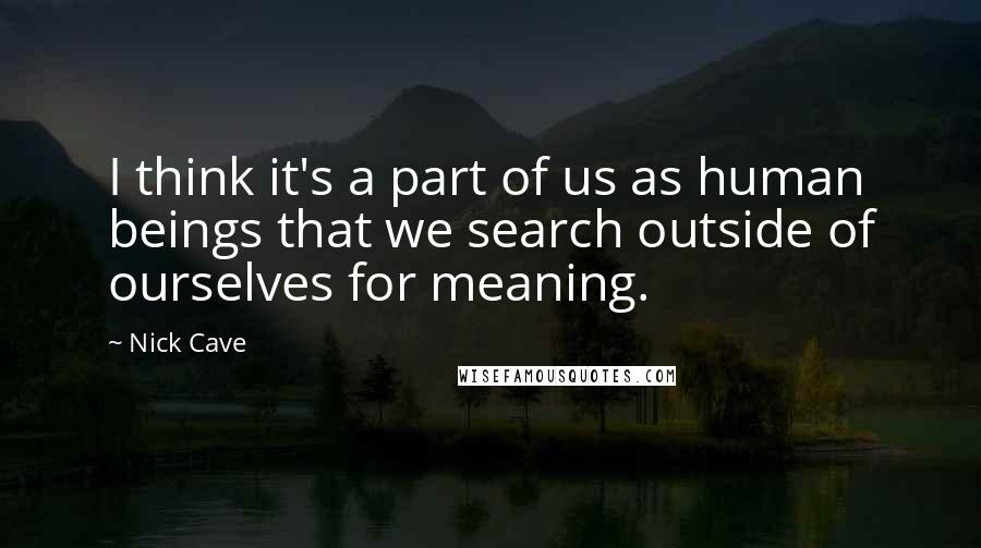 Nick Cave Quotes: I think it's a part of us as human beings that we search outside of ourselves for meaning.