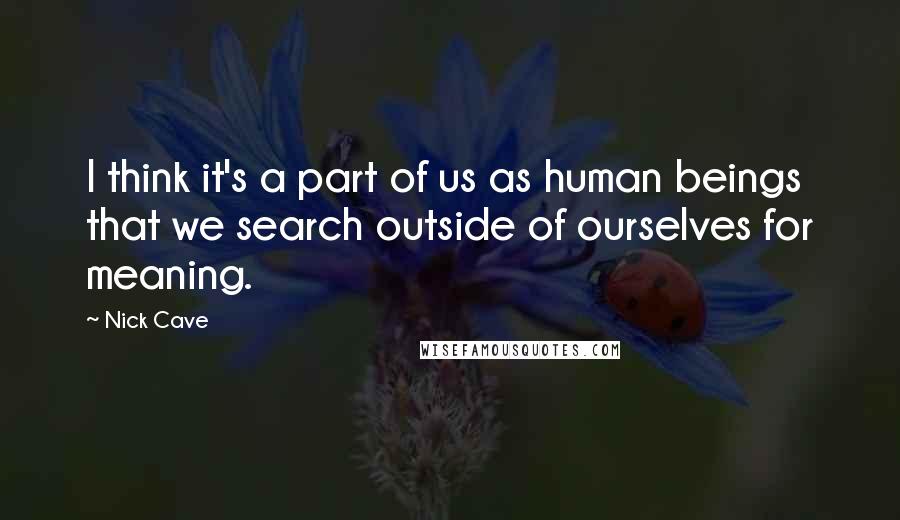 Nick Cave Quotes: I think it's a part of us as human beings that we search outside of ourselves for meaning.
