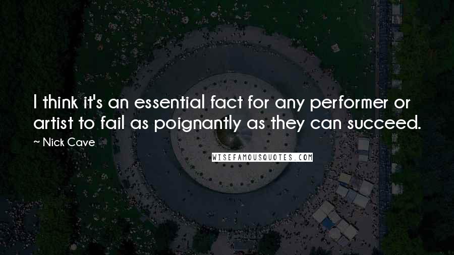 Nick Cave Quotes: I think it's an essential fact for any performer or artist to fail as poignantly as they can succeed.