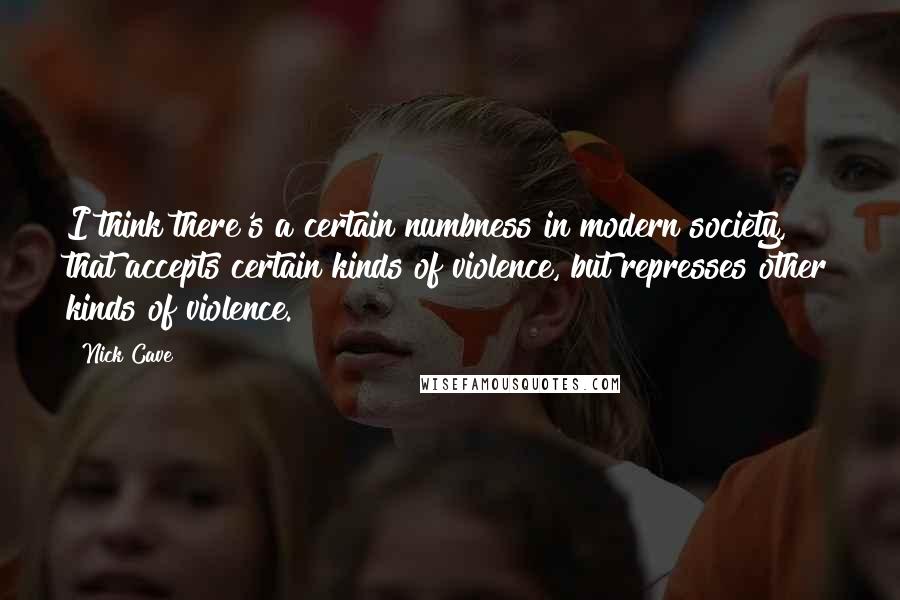 Nick Cave Quotes: I think there's a certain numbness in modern society, that accepts certain kinds of violence, but represses other kinds of violence.