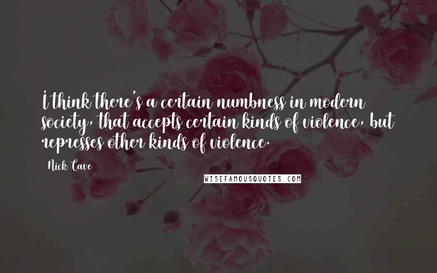 Nick Cave Quotes: I think there's a certain numbness in modern society, that accepts certain kinds of violence, but represses other kinds of violence.