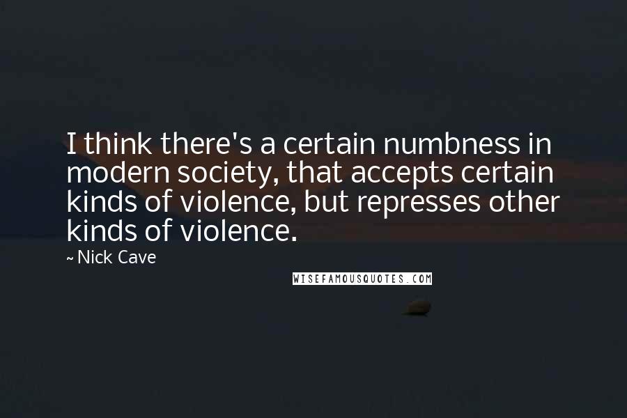 Nick Cave Quotes: I think there's a certain numbness in modern society, that accepts certain kinds of violence, but represses other kinds of violence.