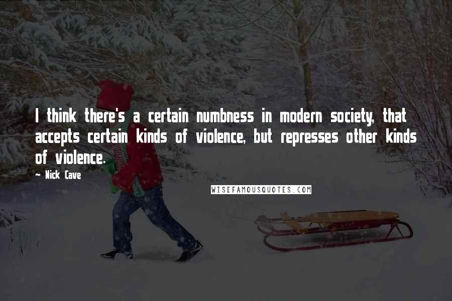 Nick Cave Quotes: I think there's a certain numbness in modern society, that accepts certain kinds of violence, but represses other kinds of violence.