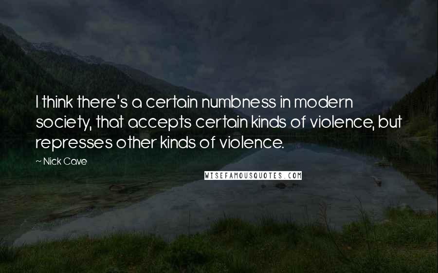 Nick Cave Quotes: I think there's a certain numbness in modern society, that accepts certain kinds of violence, but represses other kinds of violence.