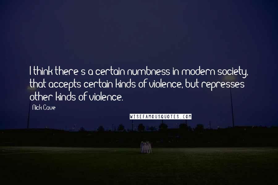 Nick Cave Quotes: I think there's a certain numbness in modern society, that accepts certain kinds of violence, but represses other kinds of violence.