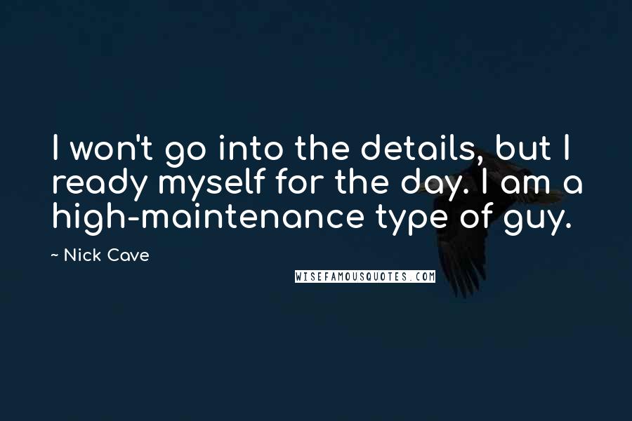Nick Cave Quotes: I won't go into the details, but I ready myself for the day. I am a high-maintenance type of guy.
