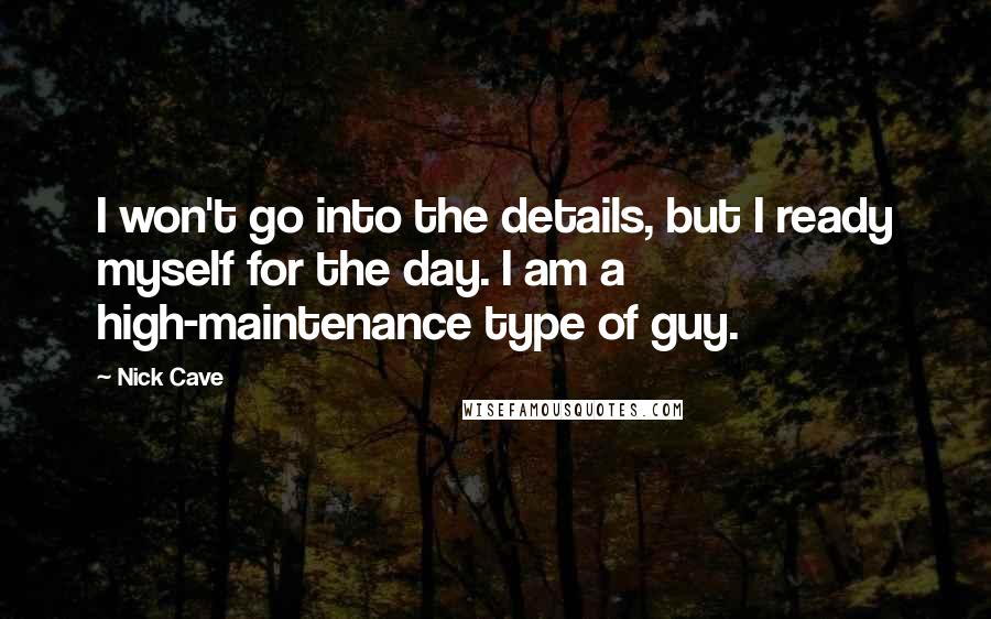 Nick Cave Quotes: I won't go into the details, but I ready myself for the day. I am a high-maintenance type of guy.