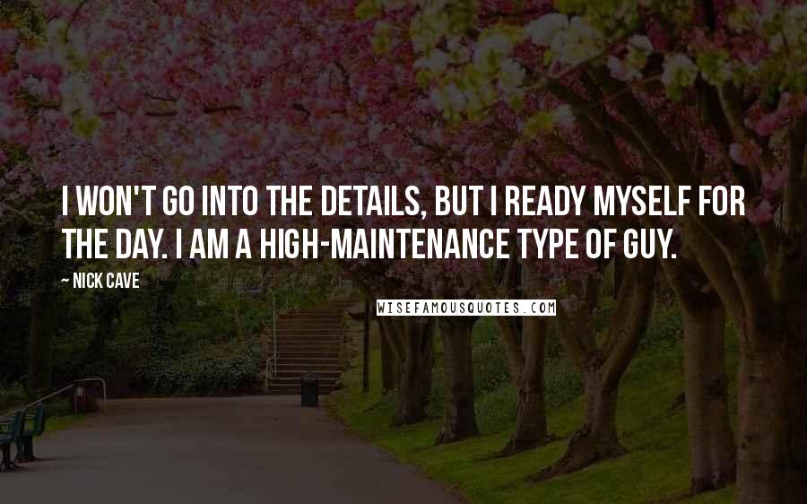 Nick Cave Quotes: I won't go into the details, but I ready myself for the day. I am a high-maintenance type of guy.