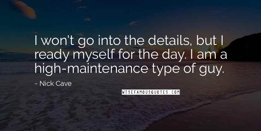 Nick Cave Quotes: I won't go into the details, but I ready myself for the day. I am a high-maintenance type of guy.