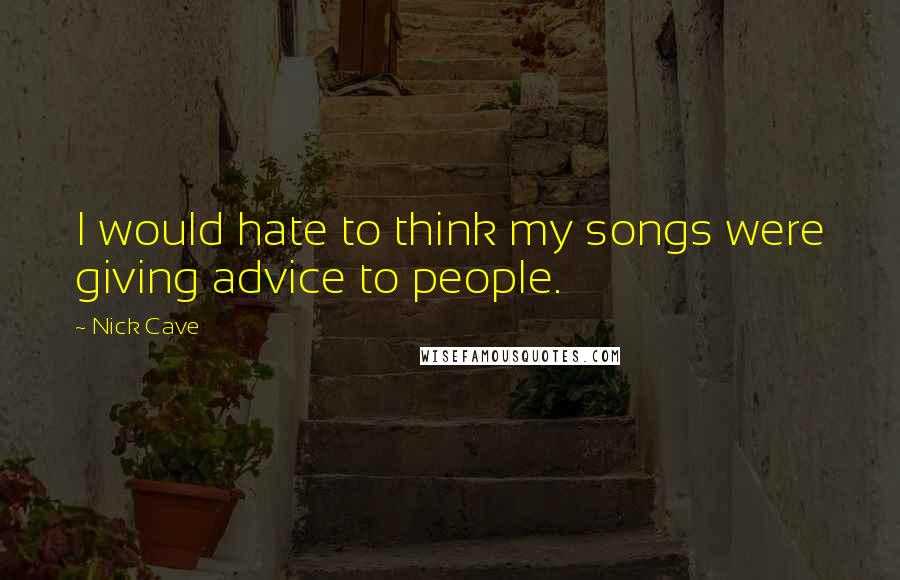 Nick Cave Quotes: I would hate to think my songs were giving advice to people.