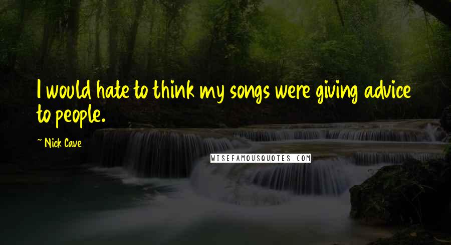 Nick Cave Quotes: I would hate to think my songs were giving advice to people.
