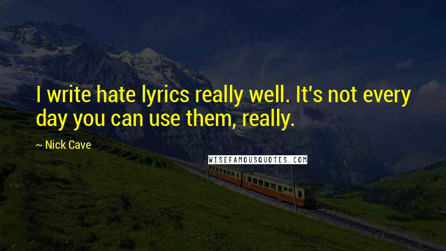 Nick Cave Quotes: I write hate lyrics really well. It's not every day you can use them, really.