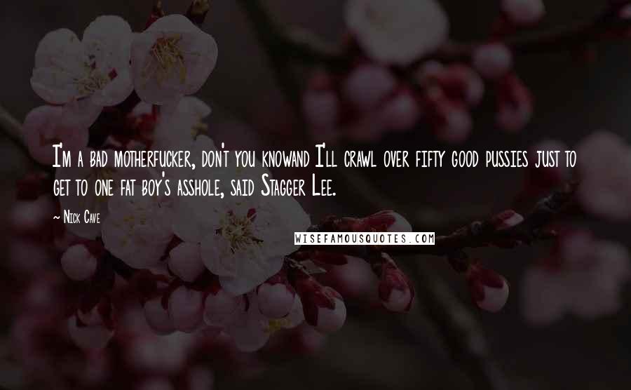 Nick Cave Quotes: I'm a bad motherfucker, don't you knowand I'll crawl over fifty good pussies just to get to one fat boy's asshole, said Stagger Lee.