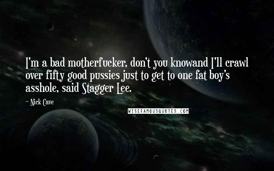 Nick Cave Quotes: I'm a bad motherfucker, don't you knowand I'll crawl over fifty good pussies just to get to one fat boy's asshole, said Stagger Lee.