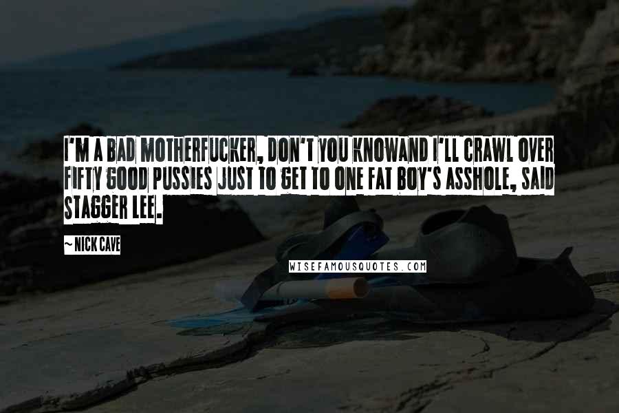 Nick Cave Quotes: I'm a bad motherfucker, don't you knowand I'll crawl over fifty good pussies just to get to one fat boy's asshole, said Stagger Lee.