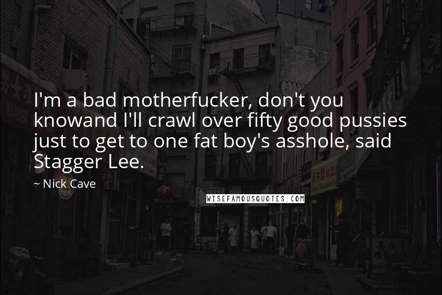 Nick Cave Quotes: I'm a bad motherfucker, don't you knowand I'll crawl over fifty good pussies just to get to one fat boy's asshole, said Stagger Lee.