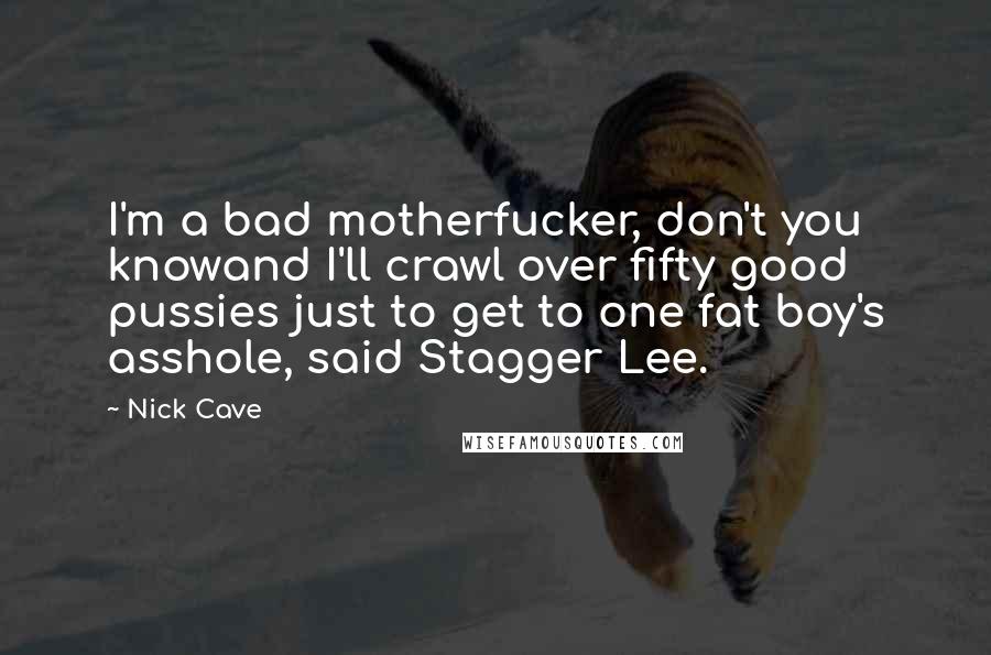 Nick Cave Quotes: I'm a bad motherfucker, don't you knowand I'll crawl over fifty good pussies just to get to one fat boy's asshole, said Stagger Lee.