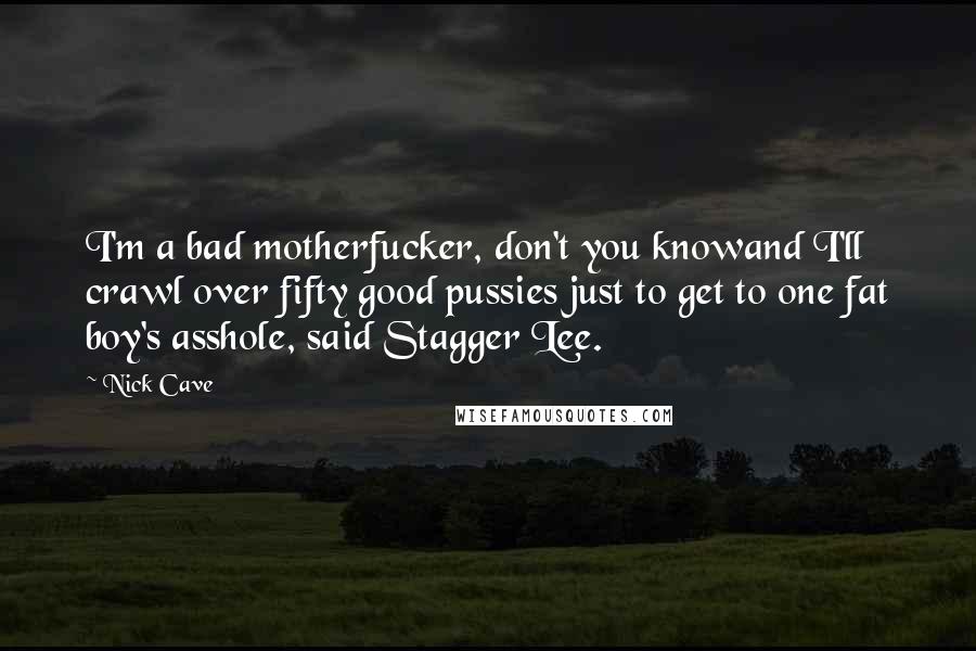 Nick Cave Quotes: I'm a bad motherfucker, don't you knowand I'll crawl over fifty good pussies just to get to one fat boy's asshole, said Stagger Lee.