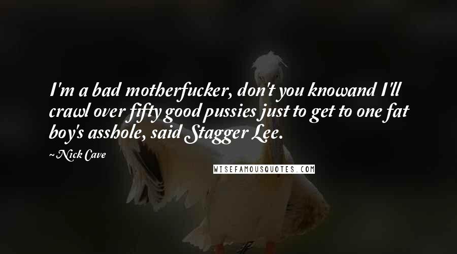 Nick Cave Quotes: I'm a bad motherfucker, don't you knowand I'll crawl over fifty good pussies just to get to one fat boy's asshole, said Stagger Lee.