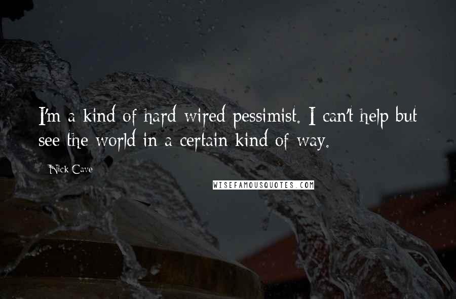 Nick Cave Quotes: I'm a kind of hard-wired pessimist. I can't help but see the world in a certain kind of way.