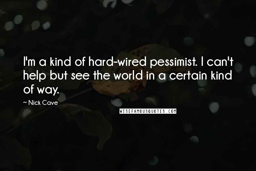 Nick Cave Quotes: I'm a kind of hard-wired pessimist. I can't help but see the world in a certain kind of way.