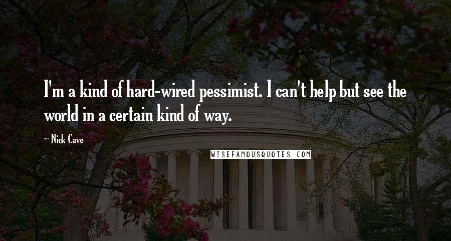 Nick Cave Quotes: I'm a kind of hard-wired pessimist. I can't help but see the world in a certain kind of way.