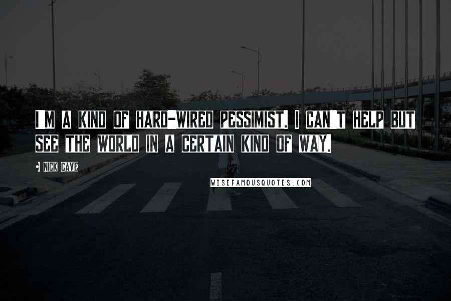 Nick Cave Quotes: I'm a kind of hard-wired pessimist. I can't help but see the world in a certain kind of way.