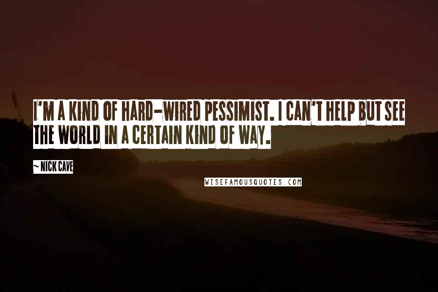 Nick Cave Quotes: I'm a kind of hard-wired pessimist. I can't help but see the world in a certain kind of way.