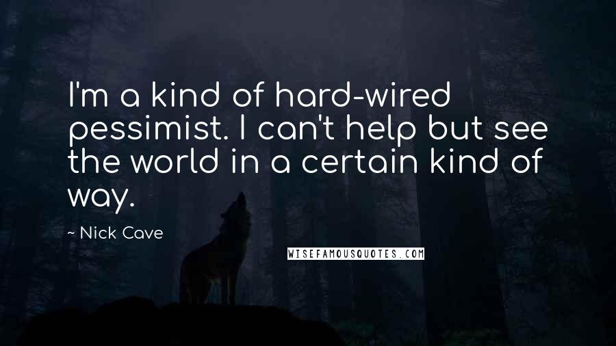 Nick Cave Quotes: I'm a kind of hard-wired pessimist. I can't help but see the world in a certain kind of way.