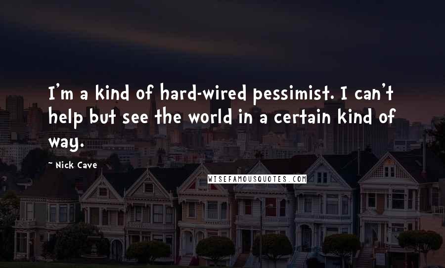 Nick Cave Quotes: I'm a kind of hard-wired pessimist. I can't help but see the world in a certain kind of way.