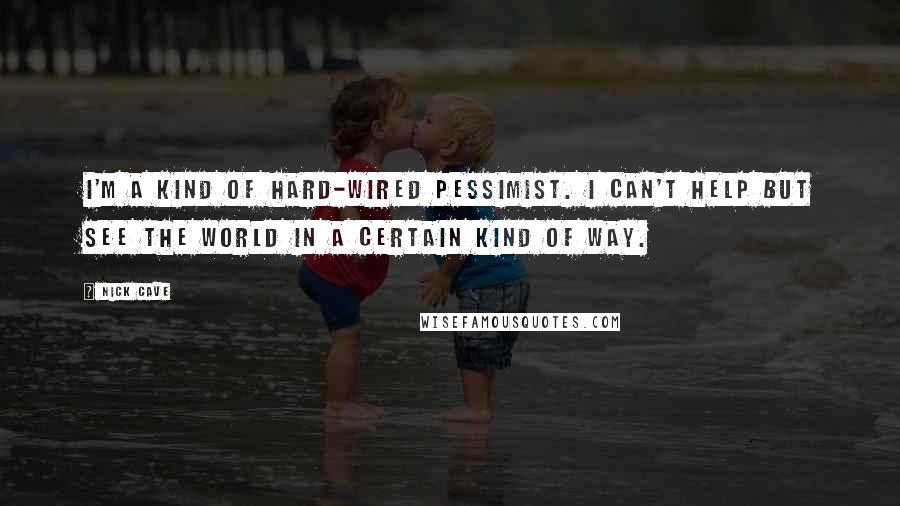 Nick Cave Quotes: I'm a kind of hard-wired pessimist. I can't help but see the world in a certain kind of way.