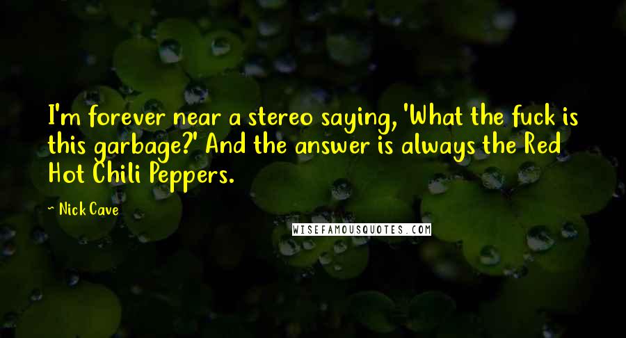 Nick Cave Quotes: I'm forever near a stereo saying, 'What the fuck is this garbage?' And the answer is always the Red Hot Chili Peppers.