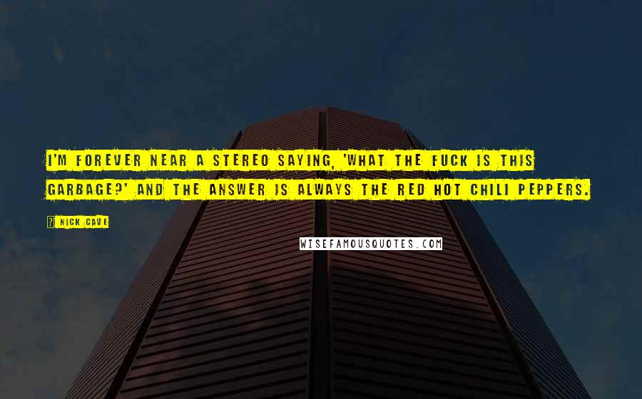 Nick Cave Quotes: I'm forever near a stereo saying, 'What the fuck is this garbage?' And the answer is always the Red Hot Chili Peppers.