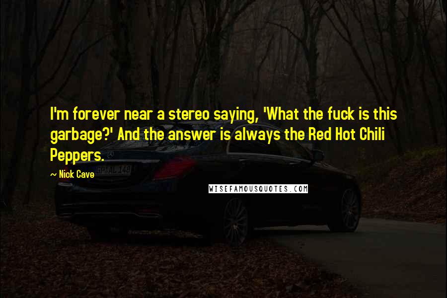 Nick Cave Quotes: I'm forever near a stereo saying, 'What the fuck is this garbage?' And the answer is always the Red Hot Chili Peppers.