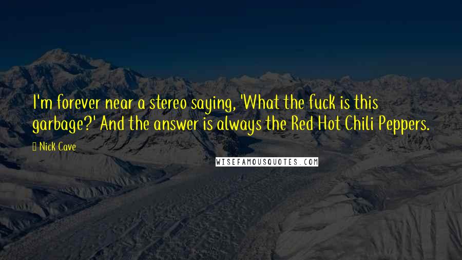 Nick Cave Quotes: I'm forever near a stereo saying, 'What the fuck is this garbage?' And the answer is always the Red Hot Chili Peppers.