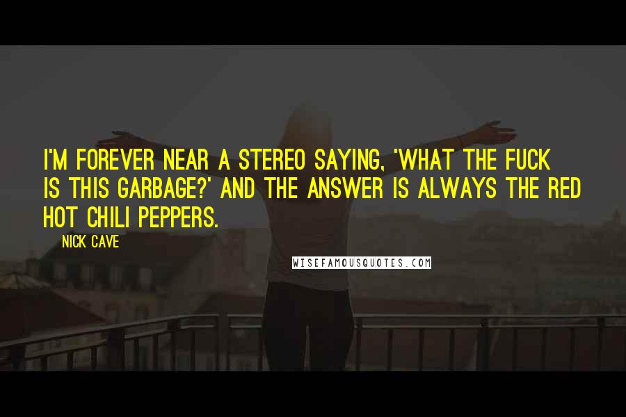 Nick Cave Quotes: I'm forever near a stereo saying, 'What the fuck is this garbage?' And the answer is always the Red Hot Chili Peppers.