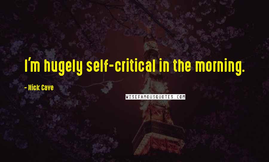 Nick Cave Quotes: I'm hugely self-critical in the morning.