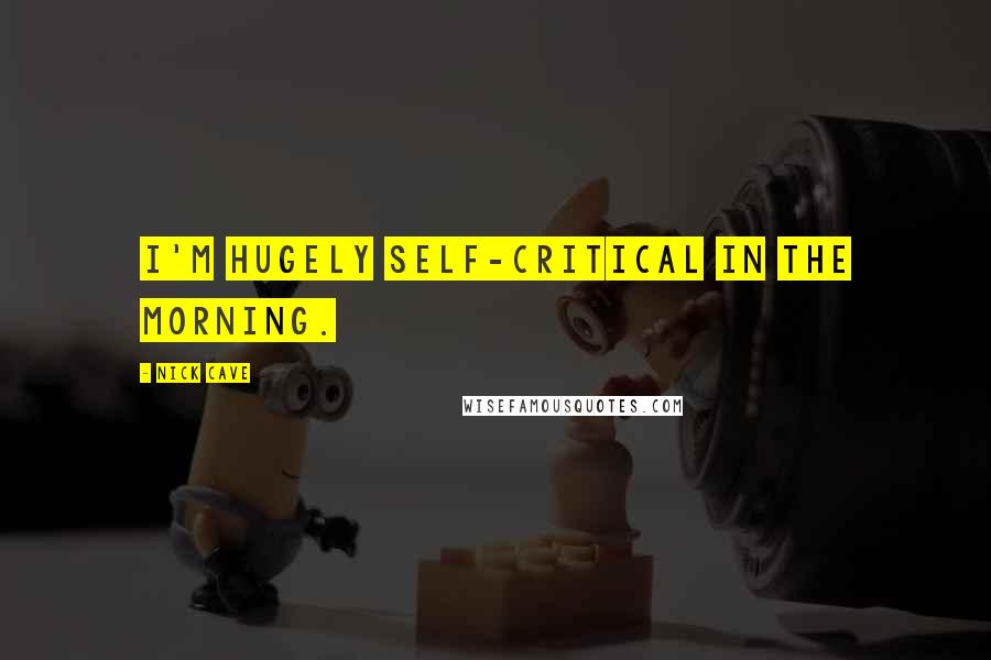 Nick Cave Quotes: I'm hugely self-critical in the morning.