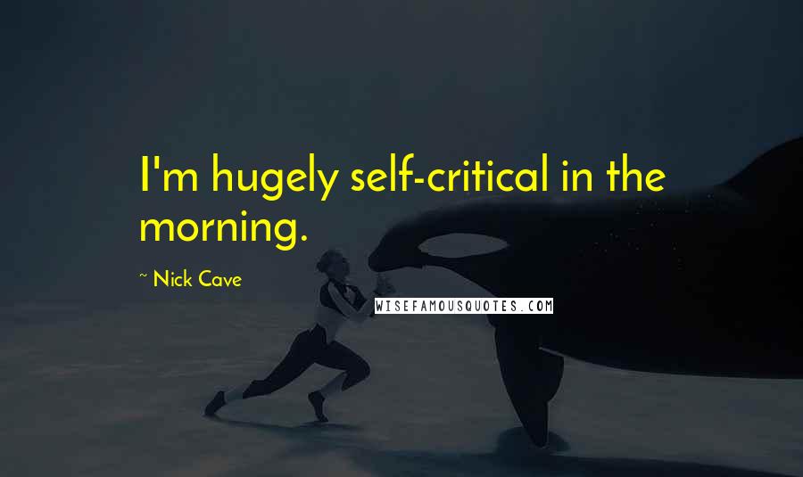 Nick Cave Quotes: I'm hugely self-critical in the morning.