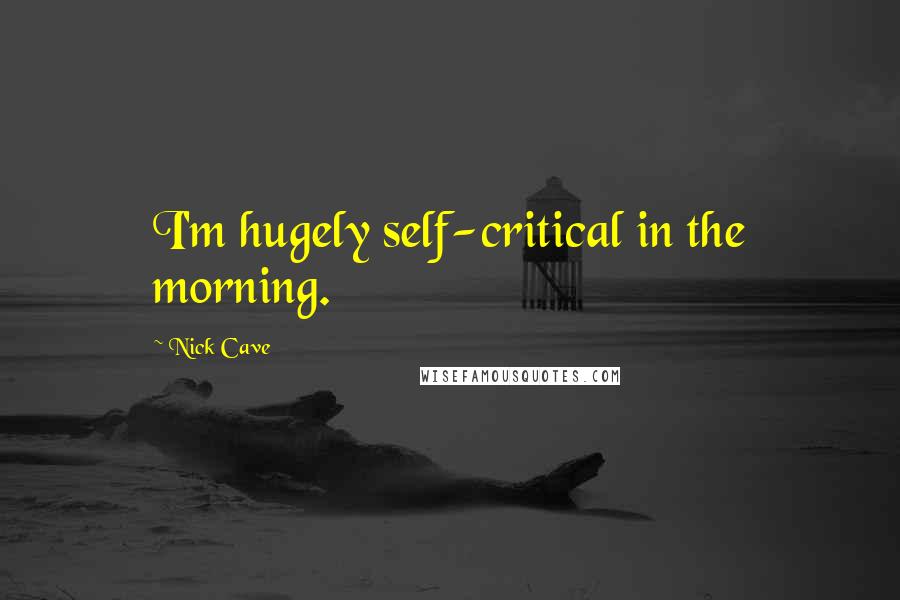 Nick Cave Quotes: I'm hugely self-critical in the morning.