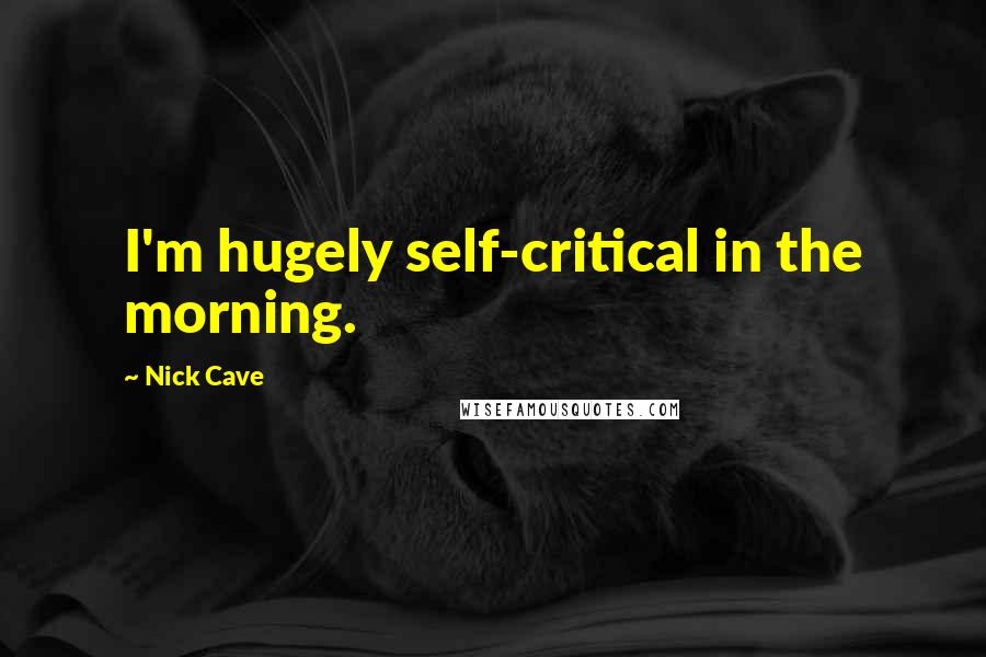 Nick Cave Quotes: I'm hugely self-critical in the morning.