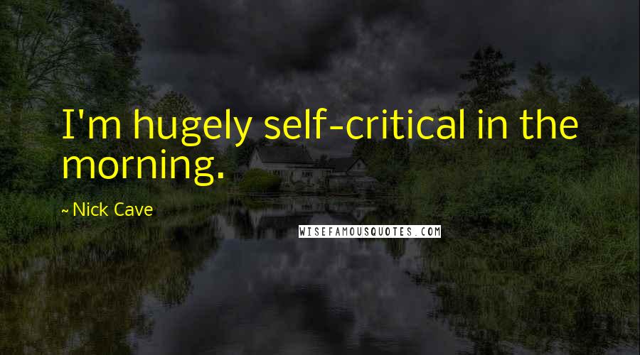 Nick Cave Quotes: I'm hugely self-critical in the morning.