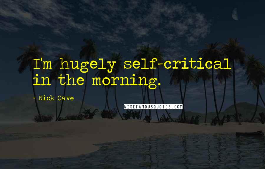 Nick Cave Quotes: I'm hugely self-critical in the morning.