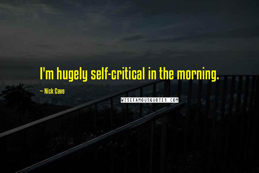 Nick Cave Quotes: I'm hugely self-critical in the morning.