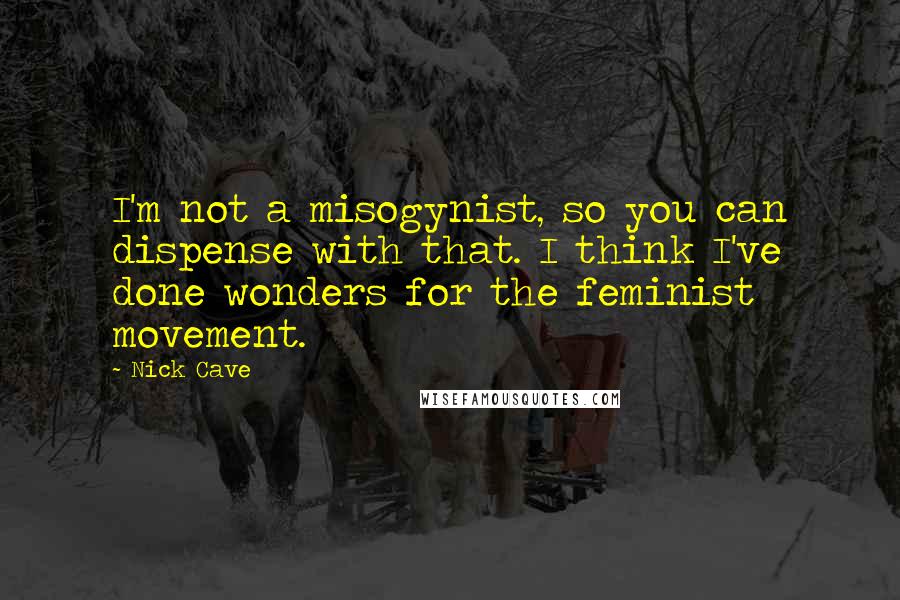 Nick Cave Quotes: I'm not a misogynist, so you can dispense with that. I think I've done wonders for the feminist movement.