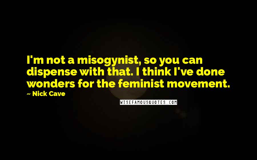 Nick Cave Quotes: I'm not a misogynist, so you can dispense with that. I think I've done wonders for the feminist movement.