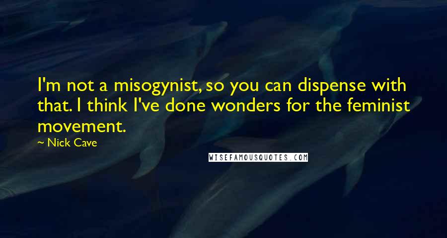 Nick Cave Quotes: I'm not a misogynist, so you can dispense with that. I think I've done wonders for the feminist movement.