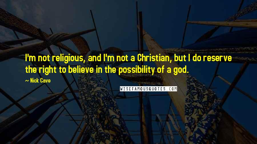 Nick Cave Quotes: I'm not religious, and I'm not a Christian, but I do reserve the right to believe in the possibility of a god.